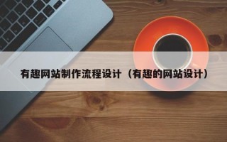 黑龙江有趣网站制作流程设计（有趣的网站设计）