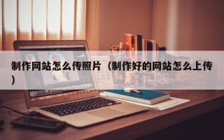 黑龙江制作网站怎么传照片（制作好的网站怎么上传）