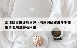 黑龙江湘潭网页设计哪里好（湘潭网站建设多少钱 报价表湘潭磐石网络）