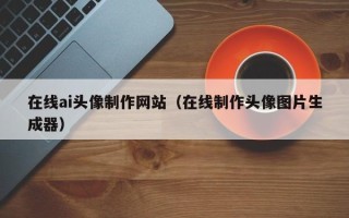黑龙江在线ai头像制作网站（在线制作头像图片生成器）