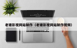黑龙江老猪影视网站制作（老猪影视网站制作视频）