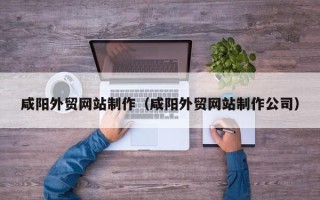 黑龙江咸阳外贸网站制作（咸阳外贸网站制作公司）