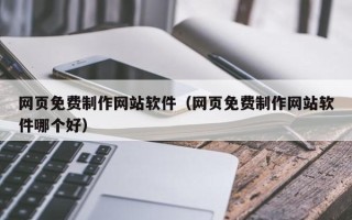 黑龙江网页免费制作网站软件（网页免费制作网站软件哪个好）