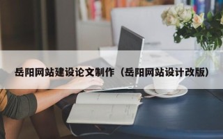 黑龙江岳阳网站建设论文制作（岳阳网站设计改版）