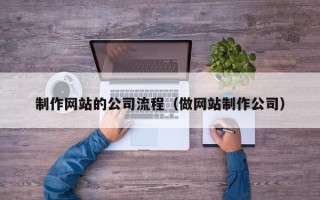 黑龙江制作网站的公司流程（做网站制作公司）
