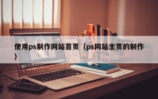 黑龙江使用ps制作网站首页（ps网站主页的制作）