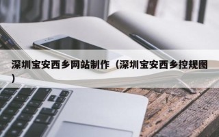 黑龙江深圳宝安西乡网站制作（深圳宝安西乡控规图）
