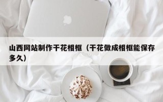 黑龙江山西网站制作干花相框（干花做成相框能保存多久）