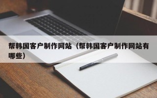 黑龙江帮韩国客户制作网站（帮韩国客户制作网站有哪些）