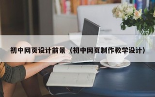 黑龙江初中网页设计前景（初中网页制作教学设计）